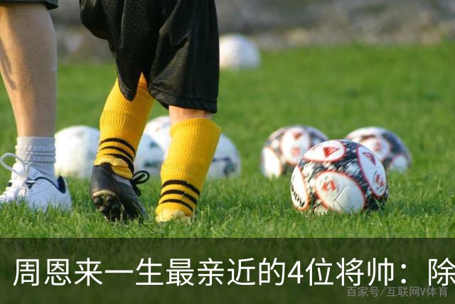 周恩来一生最亲近的4位将帅：除了朱德、陈毅，另外两位是谁？